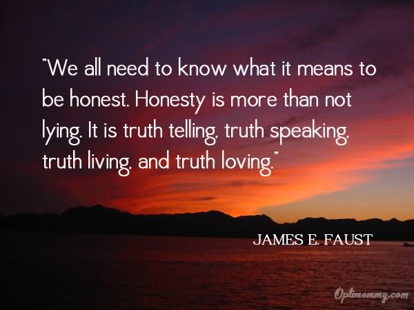 We All Need to Know What It Means to be Honest.Honestly Is More Than Not Lying.It Is Truth Telling Truth Speaking Truth Living and Truth Loving  - James E. Faust