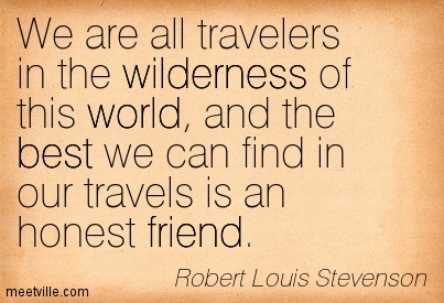 We are all travelers in the wilderness of this world, and the best we can find in our travels is an honest friend  - Robert Louis Stevenson