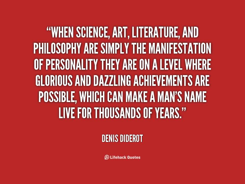 When science, art, literature, and philosophy are simply the manifestation of personality they are on a level where glorious and dazzling achievements are possible, which can make a man's name live for thousands of years. - Denis Diderot