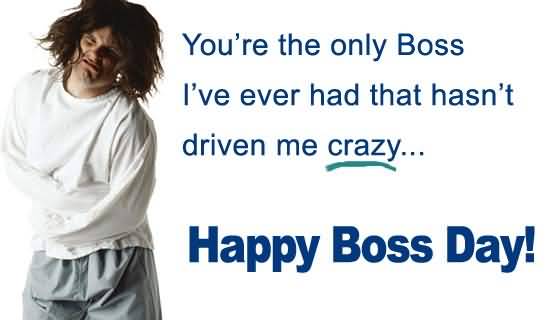 You're The Only Boss I've Ever Had That Hasn't Driven Me Crazy Happy Boss Day 2016