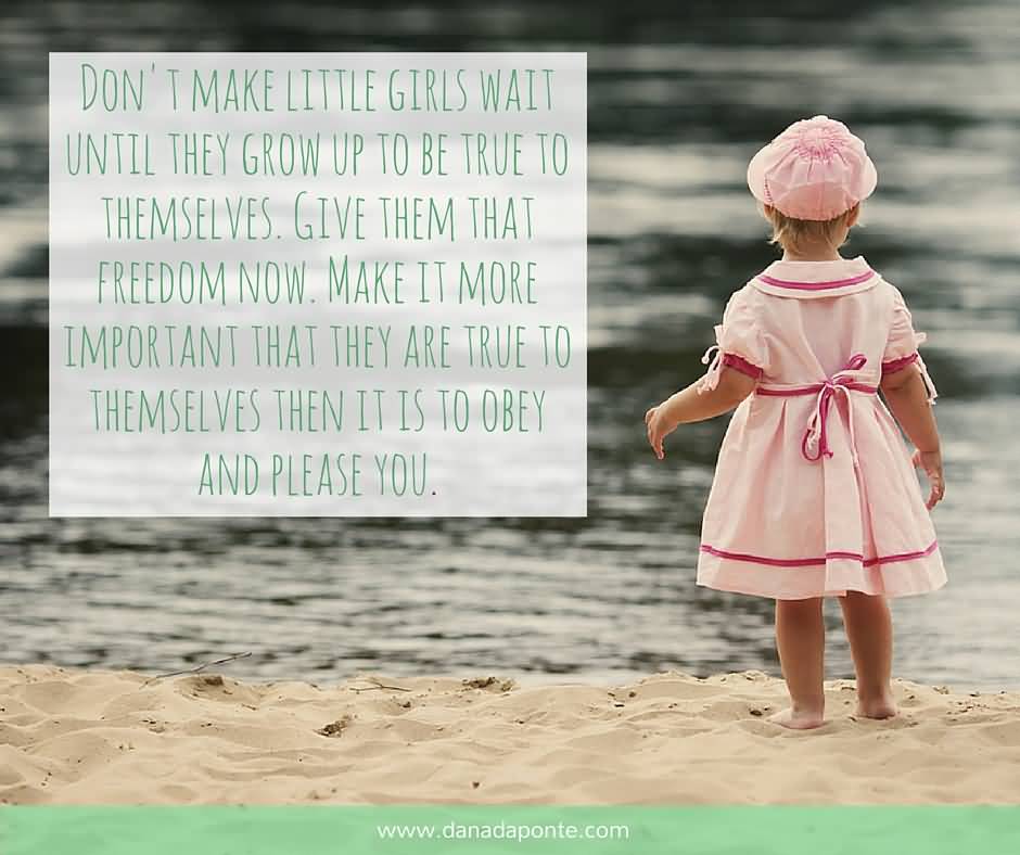 Don't make little girls wait until they grow up to be true to themselves give them that freedom now make it more important that they are true to themselves then it is to obey and please you