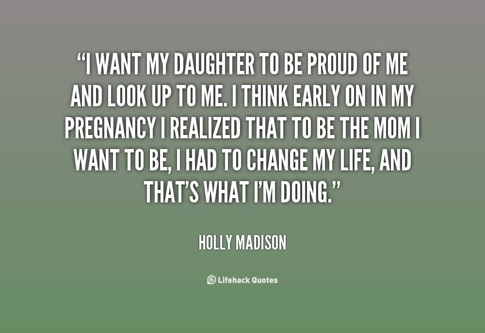 I want my daughter to be proud of me and look up to me. I think early on in my pregnancy I realized that to be the mom I want to be, I had to change my life, and that's what I'm doing  - Holly Madison