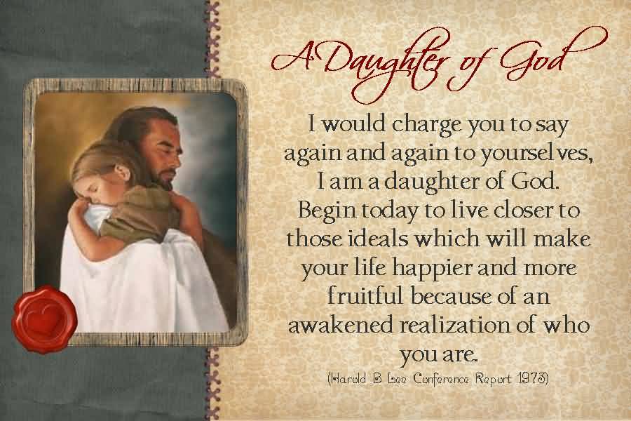 I would charge you to say again and again to yourselves, … ‘I am a [son or a daughter] of God’ and by so doing, begin today to live closer to those ideals which will make your life happier and more fruitful because of an awakened realization of who you are
