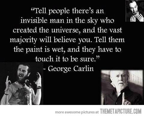 Tell people there's an invisible man in the sky who created the universe, and the vast majority will believe you. Tell them the paint is wet, and they have to touch it to be sure.  - George Carlin