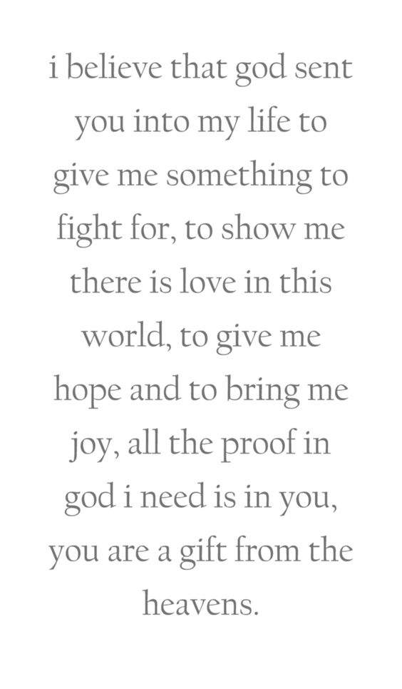 I believe that God sent you into my life to give me something to fight for, to show me there is love in this world, to give me hope and to bring me joy, all the proof in God I need is in you, you are a gift from the Heavens.