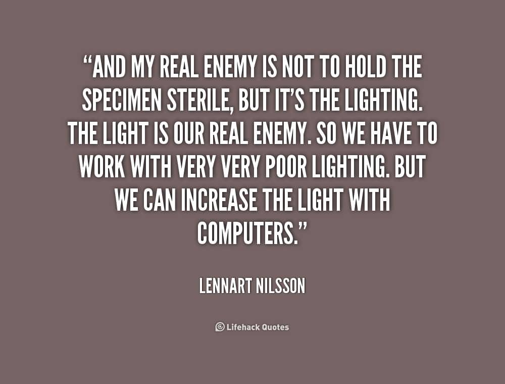 And my real enemy is not to hold the specimen sterile, but it's the lighting. The light is our real enemy. So we have to work with very very poor lighting. But we can increase the light with computers.  - Lennart Nilsson