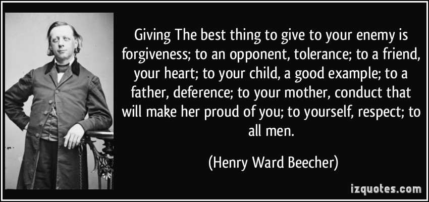 Giving The best thing to give to your enemy is forgiveness; to an opponent, tolerance; to a friend, your heart; to your child, a good example; to a father, deference; to your mother...............  - Henry Ward Beecher
