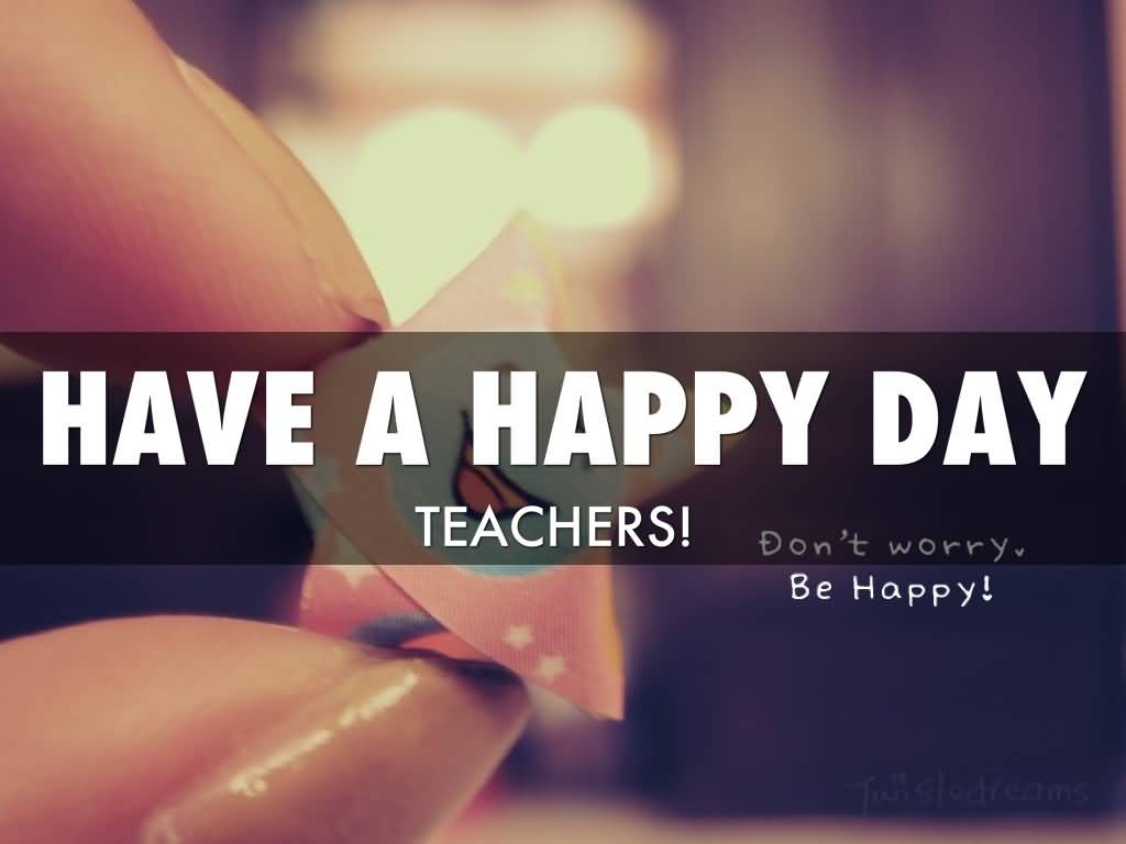 Have A Happy Day Teachers Don't Worry Be Happy