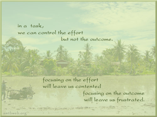 In a task, we can control the effort but not the outcome. Focusing on the effort will leave us contented Focusing on the outcome will leave us frustrated.