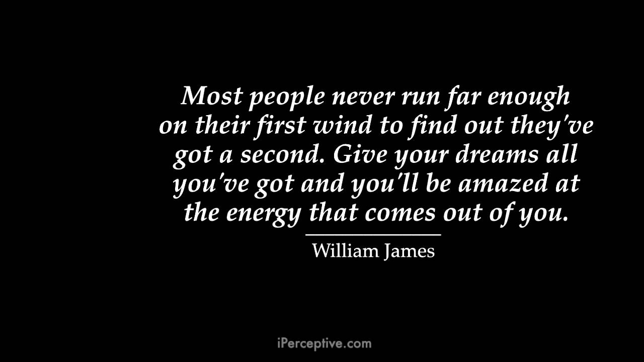 Most people never run far enough on their first wind to find out they've got a second. Give your dreams all you've got and you'll be amazed at the energy that comes out of you.  - William James