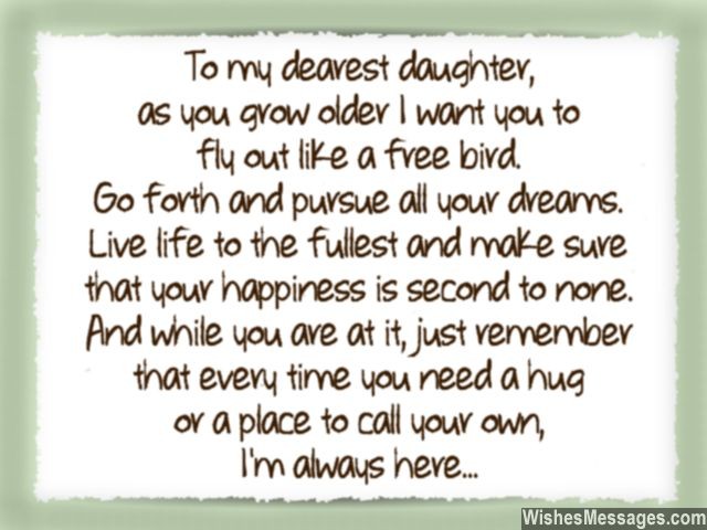 To my dearest daughter, as you grow older I want you to fly out like a free bird. Go forth and pursue all your dreams. Live life to the fullest and make sure that your happiness is second.................