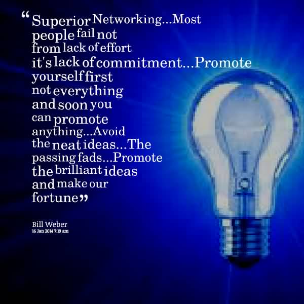Superior Networking...Most people fail not from lack of effort it's lack of commitment...Promote yourself first not everything and soon you can promote anything...Avoid the neat ideas...The passing fads...Promote the brilliant ideas and make our fortune - Bill Weber