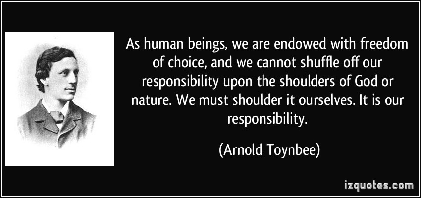 As human beings, we are endowed with freedom of choice, and we cannot shuffle off our responsibility upon the shoulders of God or nature. We must shoulder it ourselves. It is our responsibility.
