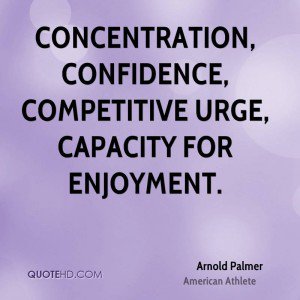 Concentration, Confidence, Competitive urge, Capacity for enjoyment. - Arnold Palmer