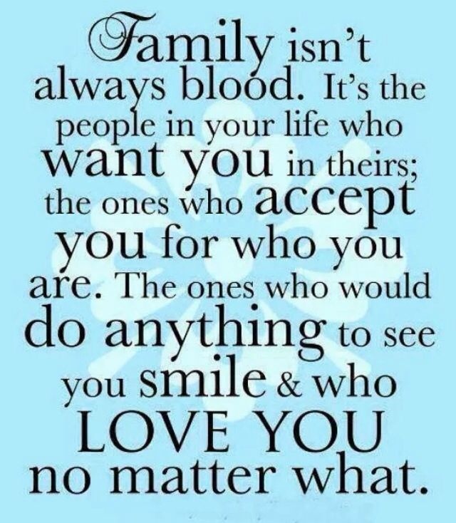 Family isn’t always blood. It’s the people in your life who want you in theirs. The ones who accept you for who you are. The ones who would do anything to see you smile, and who love you no matter what.