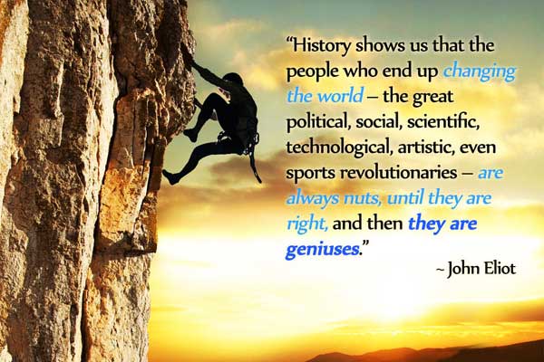History shows us that the people who end up changing the world – the great political, social, scientific, technological, artistic, even sports revolutionaries – are always nuts, until they are right, and then they are geniuses.