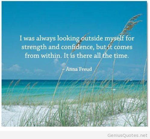 I was always looking outside myself for strength and confidence, but it comes from within. It is there all the time.