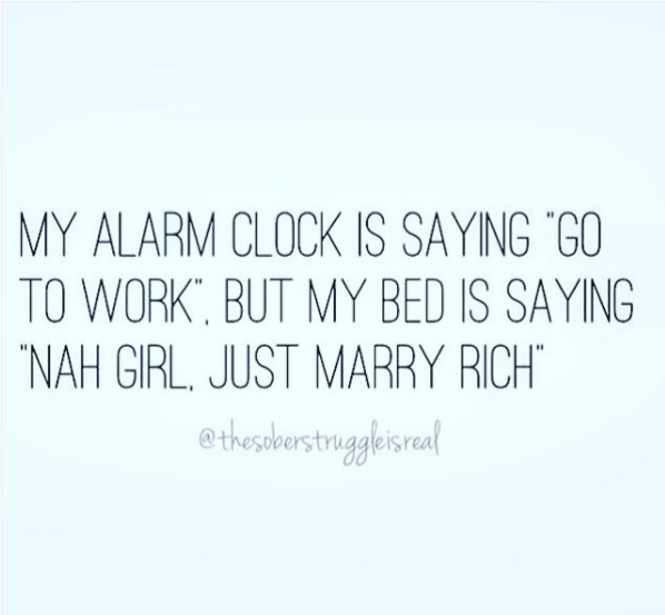 My alarm clock is saying “Go to work”. My bed is saying “Nah Girl”. Just Marry Rich.