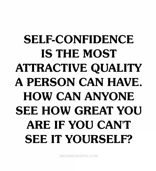 Self-confidence is the most attractive quality a person can have. How can anyone see how great you are if you can’t see it yourself.