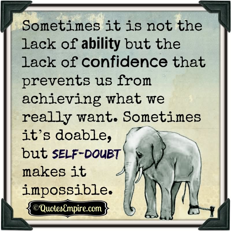 Sometimes it is not the lack of ability but the lack of confidence that prevents us from achieving what we really want. Sometimes it’s doable, but self-doubt makes it impossible.