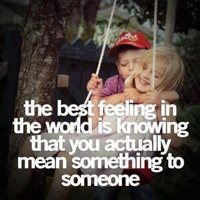 The best feeling in the world is knowing that you actually mean something to someone.