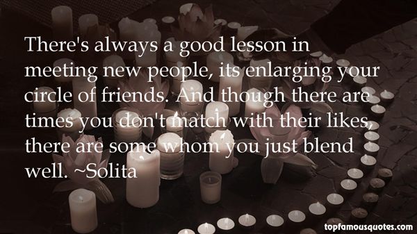 There’s always a good lesson in meeting new people, its enlarging your circle of friends. And though there are times you don’t match with their likes, there are some whom you just blend well.
