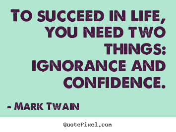 To succeed in life you need two things ignorance and confidence.  - Mark Twain