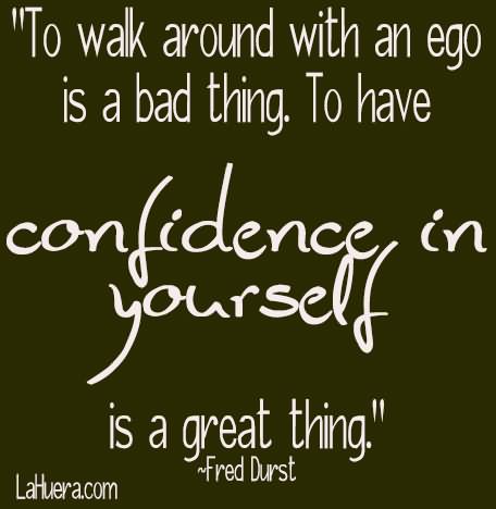 To walk around with an ego is a bad thing. To have confidence in yourself is a great thing. - Fred Durst