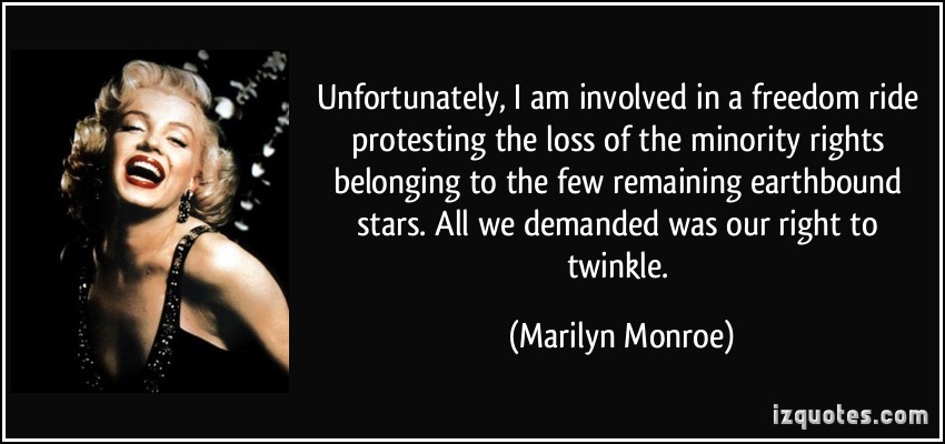 Unfortunately, I am involved in a freedom ride protesting the loss of the minority rights belonging to the few remaining earthbound stars. All we demanded was our right to twinkle  - Marilyn Monroe