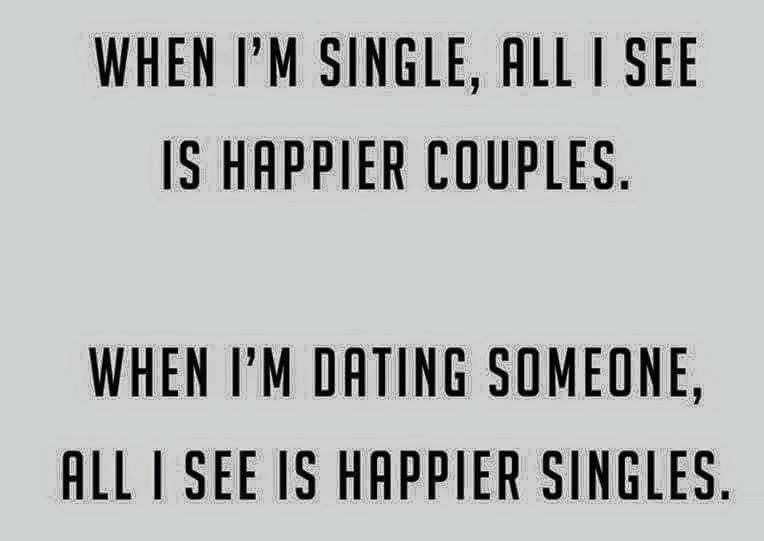 When I am single, All I See Happier Couples. When I'm Dating Someone, All I See Is Happier Singles.