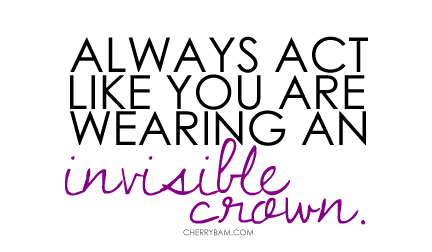 Always act like you're wearing an invisible crown. 1