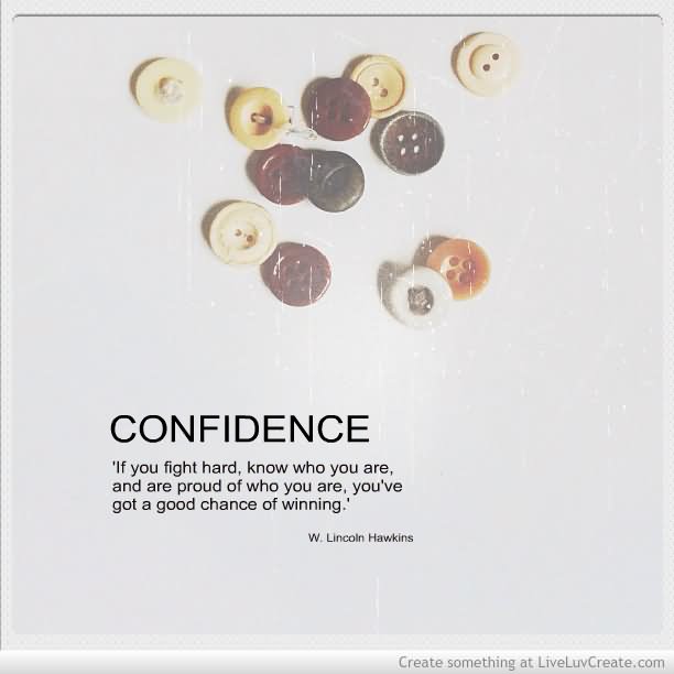 Confidence – If you fight hard, know who you are & are proud of who you are, you’ve got a good chance of winning.