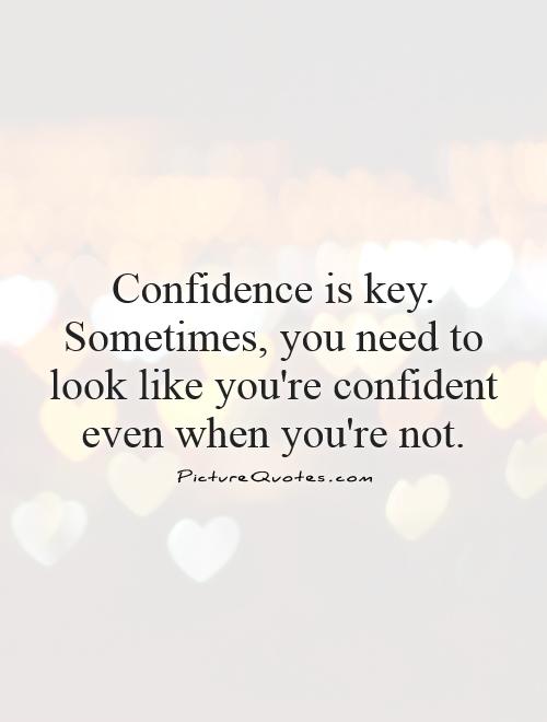 Confidence is key. Sometimes, you need to look like you're confident even when you are not.