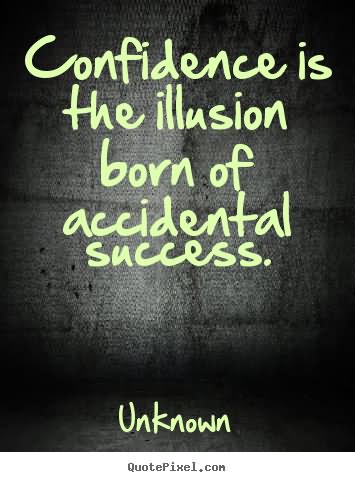 Confidence is the illusion born of accidental success.