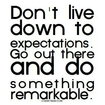 Don’t live down to expectations. Go out there and do something remarkable.
