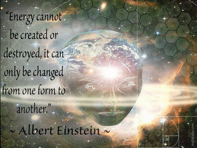 Energy cannot be created or destroyed, it can only be changed from one form to another. ~ Albert Einstein