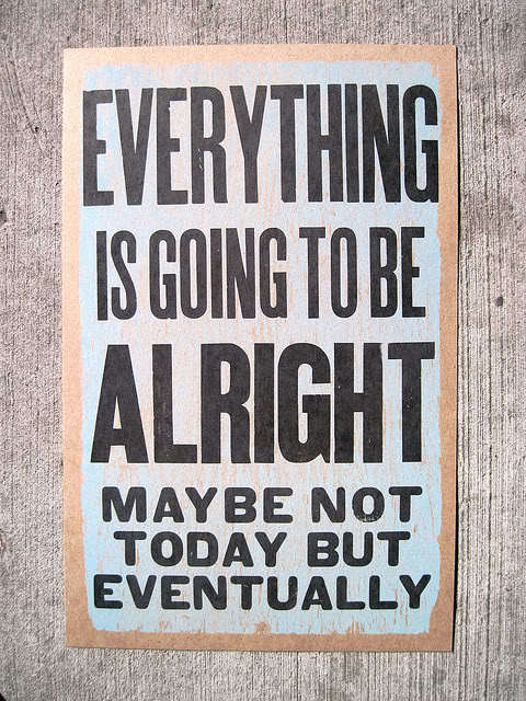 Everything Is Going To Be Alright May Be Not Today But Eventually.