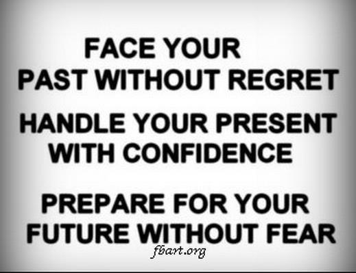 Face your past without regret. Handle your present with confidence. Prepare for the future without fear. Keep the faith and drop the fear.