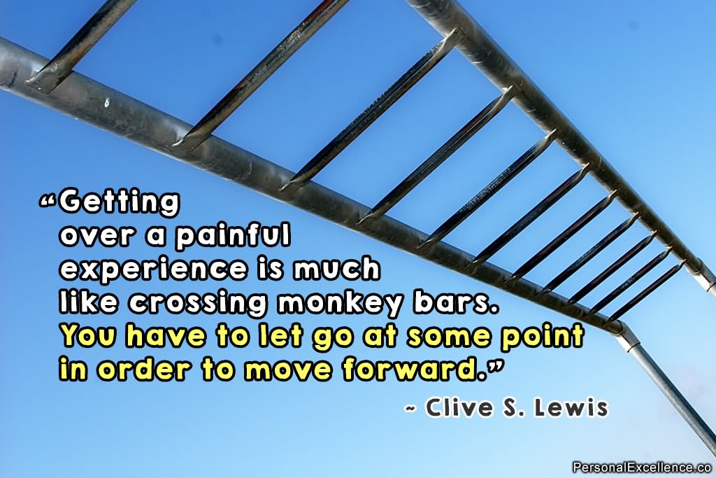 Getting over a painful experience is much like crossing monkey bars. You have to let go at some point in order to move forward. - Clive S. Lewis