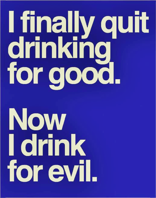 I finally qut drinking for good. Now I drink for EVIL.