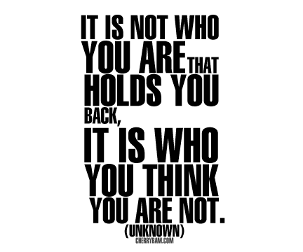 It's not who you are that holds you back, it is who you think you are not.