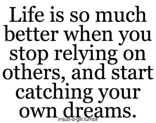 Life is so much better when you stop relying on others, and start catching your own dreams.