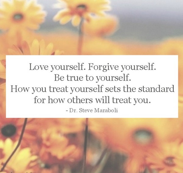 Love yourself. Forgive yourself. Be true to yourself. How you treat yourself sets the standard for how others will treat you.
