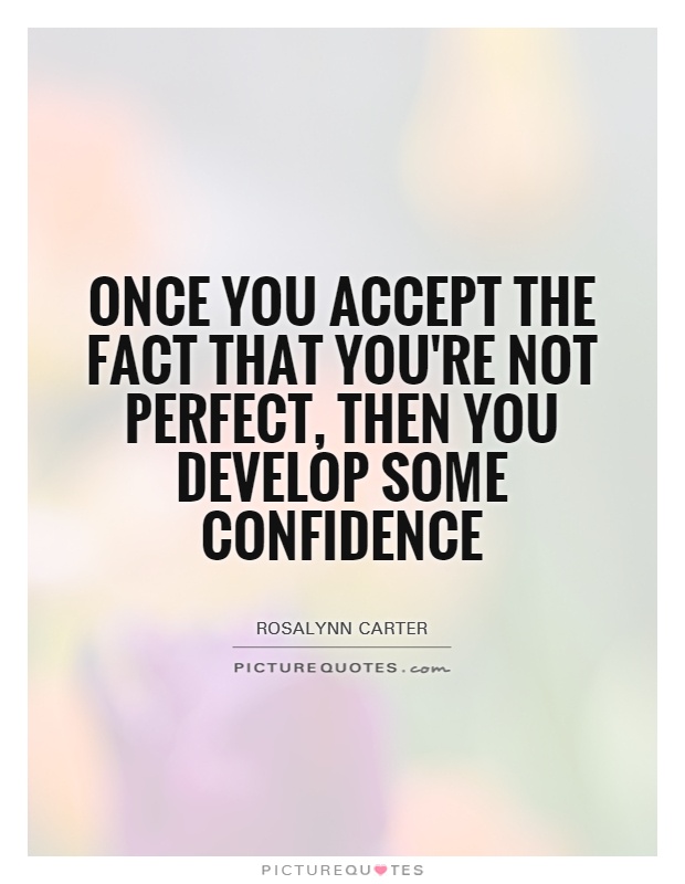 Once you accept the fact that you're not perfect, then you develop some confidence.  - Rosalynn Carter