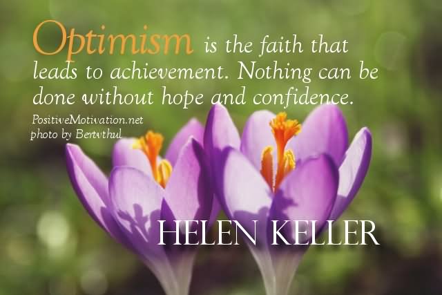Optimism is the faith that leads to achievement. Nothing can be done without hope and confidence.  - Helen Keller.