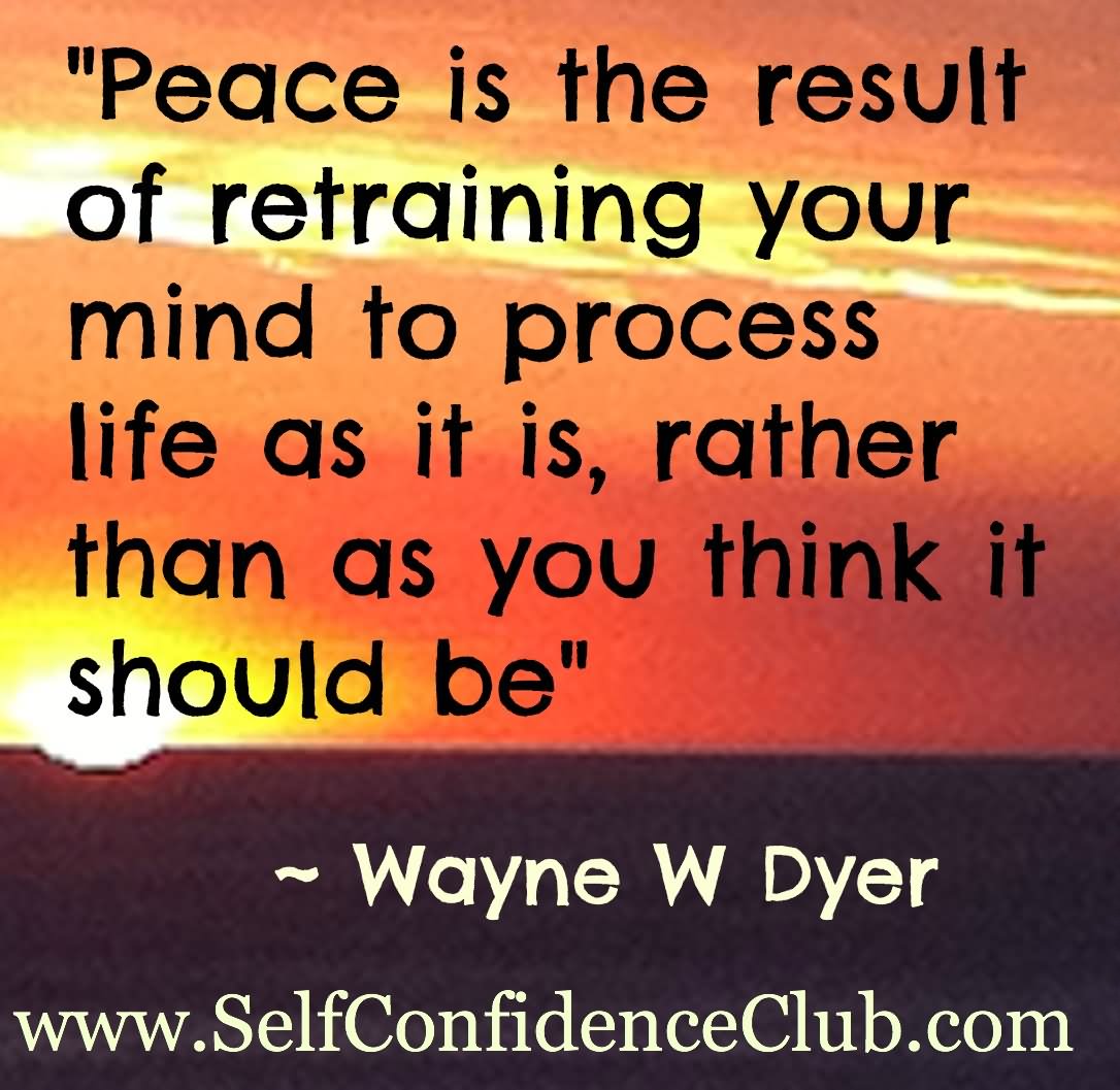 Peace is the result of retraining your mind to process life as it is, rather than as you think it should be.  - Wayne W. Dyer