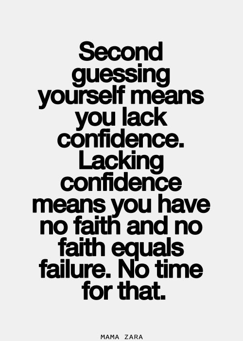 Second guessing yourself means you lack confidence. Lacking confidence means you have no faith and no faith equals failure. Not time for that.