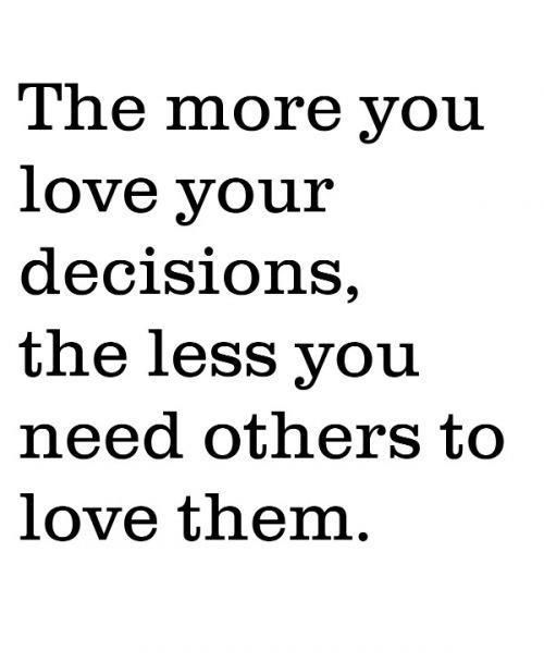 The more you love your decisions the less you need others to love them.