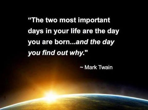 The two most important days in your life are the day you are born…and the day you find out why.” ~ Mark Twain