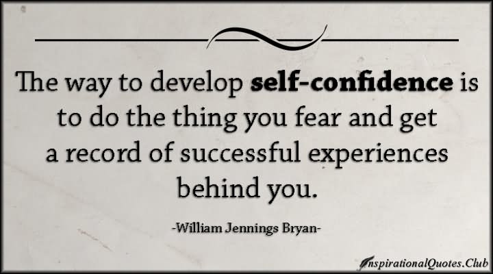 The way to develop self-confidence is to do the thing you fear and get a record of successful experiences behind you. - William Jennings Bryan